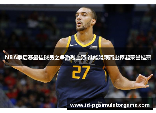 NBA季后赛最佳球员之争激烈上演 谁能脱颖而出捧起荣誉桂冠