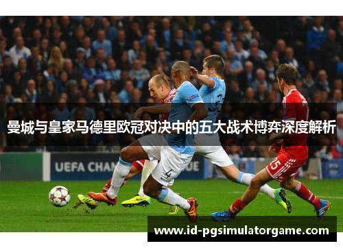 曼城与皇家马德里欧冠对决中的五大战术博弈深度解析