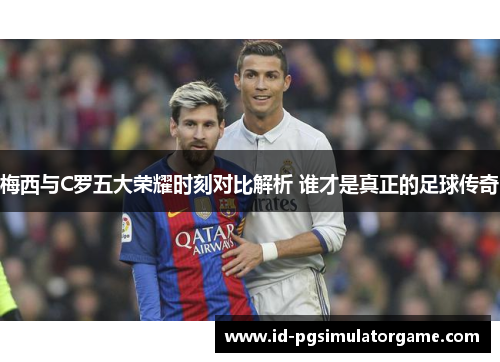 梅西与C罗五大荣耀时刻对比解析 谁才是真正的足球传奇