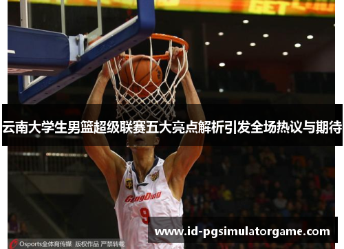 云南大学生男篮超级联赛五大亮点解析引发全场热议与期待