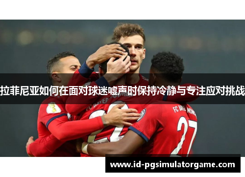 拉菲尼亚如何在面对球迷嘘声时保持冷静与专注应对挑战