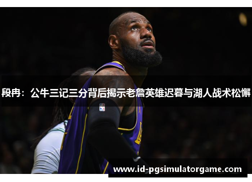 段冉：公牛三记三分背后揭示老詹英雄迟暮与湖人战术松懈