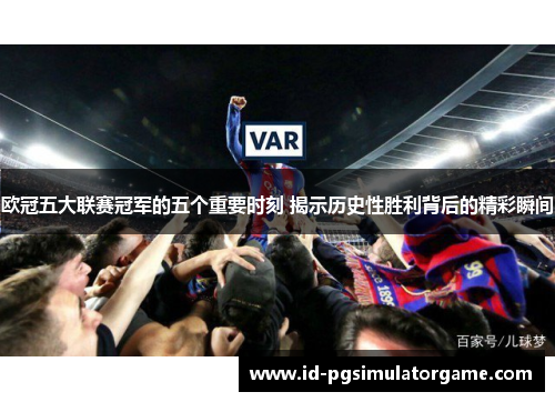 欧冠五大联赛冠军的五个重要时刻 揭示历史性胜利背后的精彩瞬间