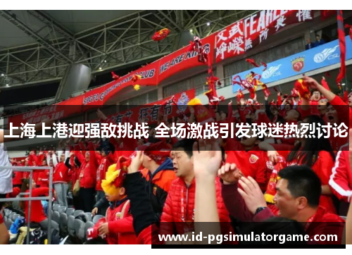 上海上港迎强敌挑战 全场激战引发球迷热烈讨论