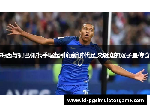 梅西与姆巴佩携手崛起引领新时代足球潮流的双子星传奇
