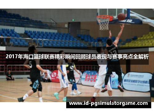 2017年海口篮球联赛精彩瞬间回顾球员表现与赛事亮点全解析