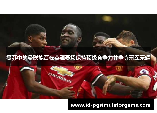 复苏中的曼联能否在英超赛场保持顶级竞争力并争夺冠军荣耀