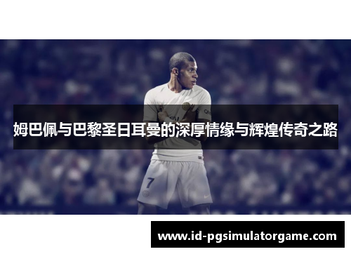 姆巴佩与巴黎圣日耳曼的深厚情缘与辉煌传奇之路