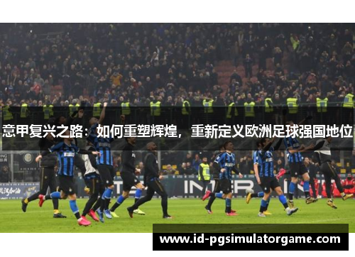 意甲复兴之路：如何重塑辉煌，重新定义欧洲足球强国地位