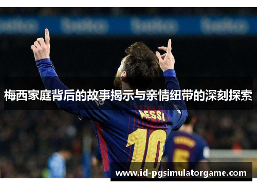 梅西家庭背后的故事揭示与亲情纽带的深刻探索