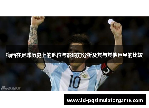 梅西在足球历史上的地位与影响力分析及其与其他巨星的比较