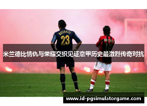 米兰德比情仇与荣耀交织见证意甲历史最激烈传奇对抗
