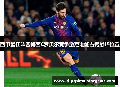 西甲最佳阵容梅西C罗贝尔竞争激烈谁能占据巅峰位置