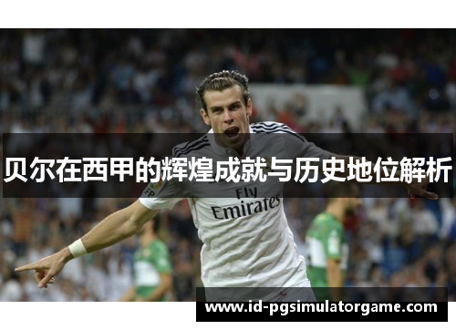 贝尔在西甲的辉煌成就与历史地位解析