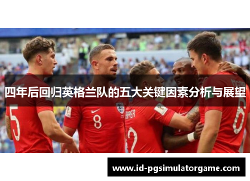 四年后回归英格兰队的五大关键因素分析与展望