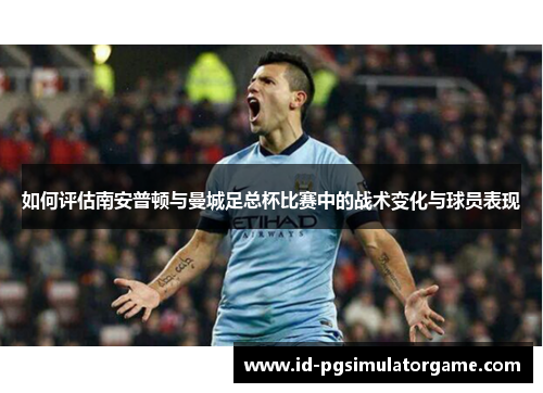 如何评估南安普顿与曼城足总杯比赛中的战术变化与球员表现