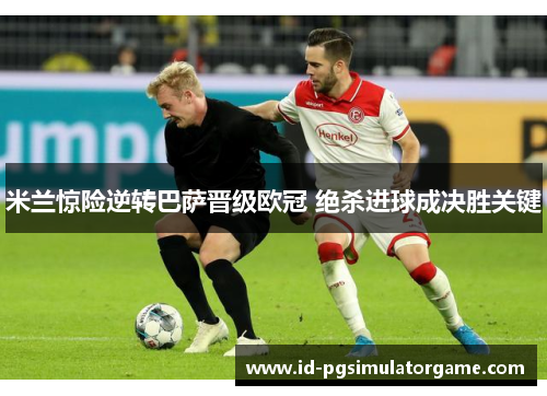 米兰惊险逆转巴萨晋级欧冠 绝杀进球成决胜关键