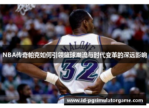 NBA传奇帕克如何引领篮球潮流与时代变革的深远影响