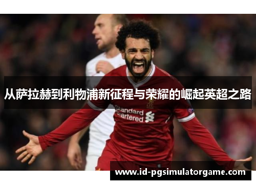 从萨拉赫到利物浦新征程与荣耀的崛起英超之路