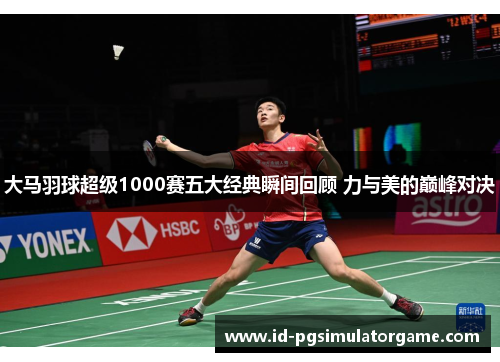 大马羽球超级1000赛五大经典瞬间回顾 力与美的巅峰对决