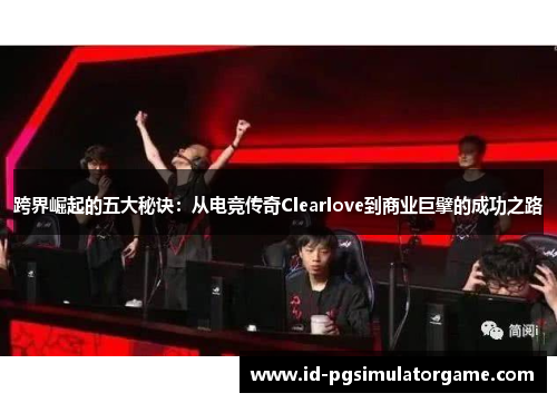 跨界崛起的五大秘诀：从电竞传奇Clearlove到商业巨擘的成功之路