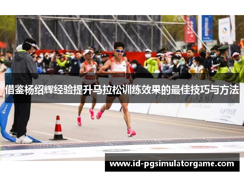 借鉴杨绍辉经验提升马拉松训练效果的最佳技巧与方法