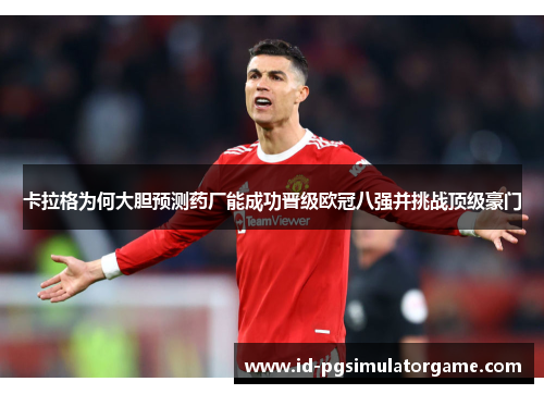 卡拉格为何大胆预测药厂能成功晋级欧冠八强并挑战顶级豪门
