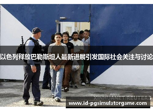 以色列释放巴勒斯坦人最新进展引发国际社会关注与讨论