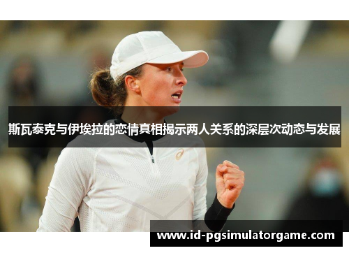 斯瓦泰克与伊埃拉的恋情真相揭示两人关系的深层次动态与发展