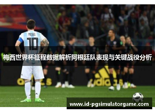 梅西世界杯征程数据解析阿根廷队表现与关键战役分析