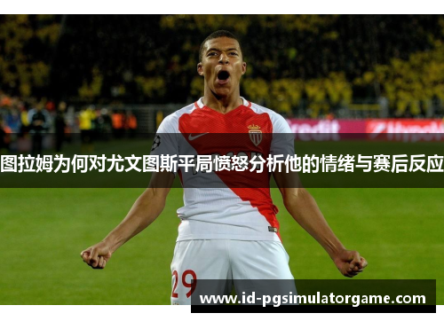 图拉姆为何对尤文图斯平局愤怒分析他的情绪与赛后反应