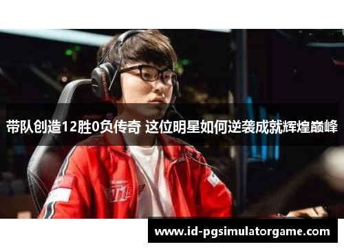 带队创造12胜0负传奇 这位明星如何逆袭成就辉煌巅峰