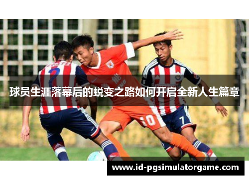 球员生涯落幕后的蜕变之路如何开启全新人生篇章