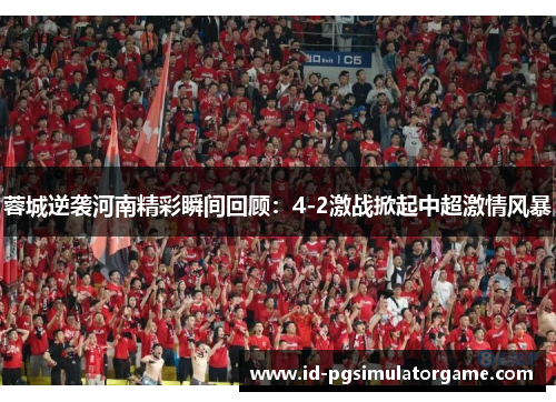 蓉城逆袭河南精彩瞬间回顾：4-2激战掀起中超激情风暴