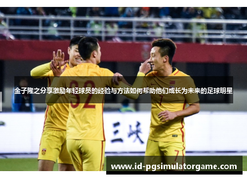 金子隆之分享激励年轻球员的经验与方法如何帮助他们成长为未来的足球明星