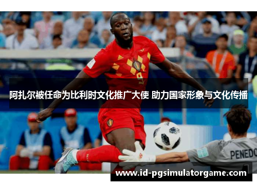 阿扎尔被任命为比利时文化推广大使 助力国家形象与文化传播