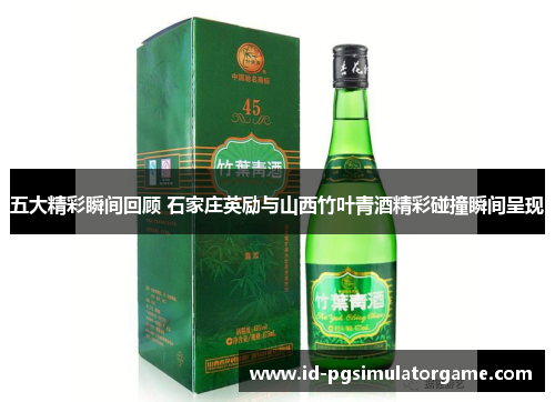 五大精彩瞬间回顾 石家庄英励与山西竹叶青酒精彩碰撞瞬间呈现