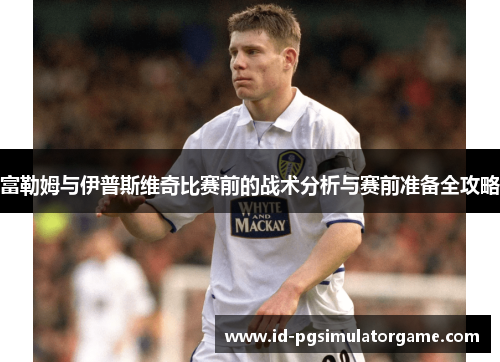 富勒姆与伊普斯维奇比赛前的战术分析与赛前准备全攻略