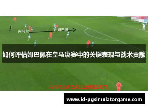 如何评估姆巴佩在皇马决赛中的关键表现与战术贡献