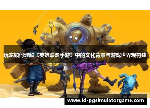 玩家如何理解《英雄联盟手游》中的文化背景与游戏世界观构建