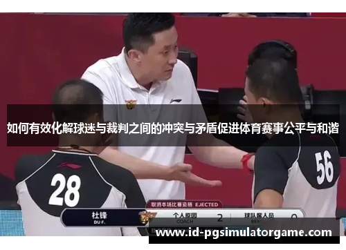 如何有效化解球迷与裁判之间的冲突与矛盾促进体育赛事公平与和谐