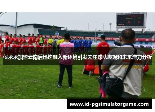 侯永永加盟云南后迅速融入新环境引发关注球队表现和未来潜力分析
