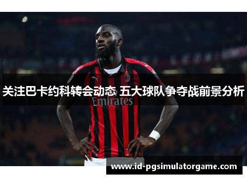 关注巴卡约科转会动态 五大球队争夺战前景分析