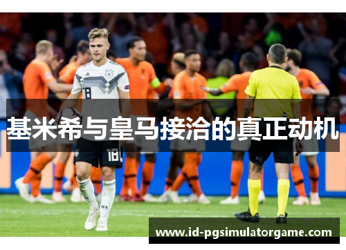 基米希与皇马接洽的真正动机