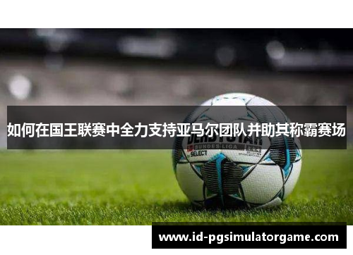 如何在国王联赛中全力支持亚马尔团队并助其称霸赛场
