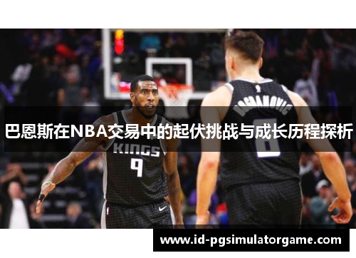 巴恩斯在NBA交易中的起伏挑战与成长历程探析