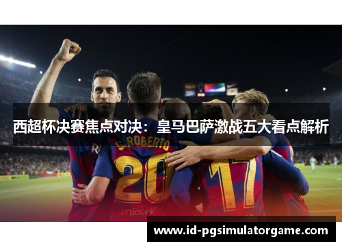 西超杯决赛焦点对决：皇马巴萨激战五大看点解析