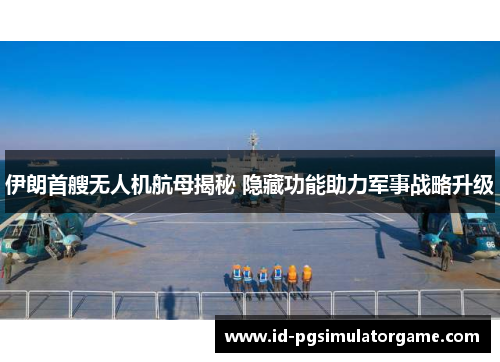伊朗首艘无人机航母揭秘 隐藏功能助力军事战略升级