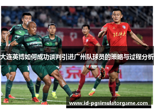 大连英博如何成功谈判引进广州队球员的策略与过程分析