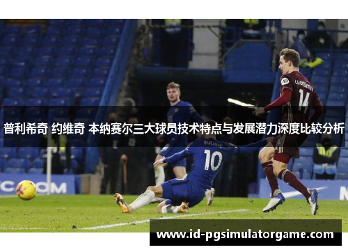 普利希奇 约维奇 本纳赛尔三大球员技术特点与发展潜力深度比较分析